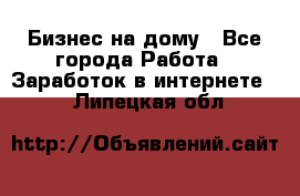 Бизнес на дому - Все города Работа » Заработок в интернете   . Липецкая обл.